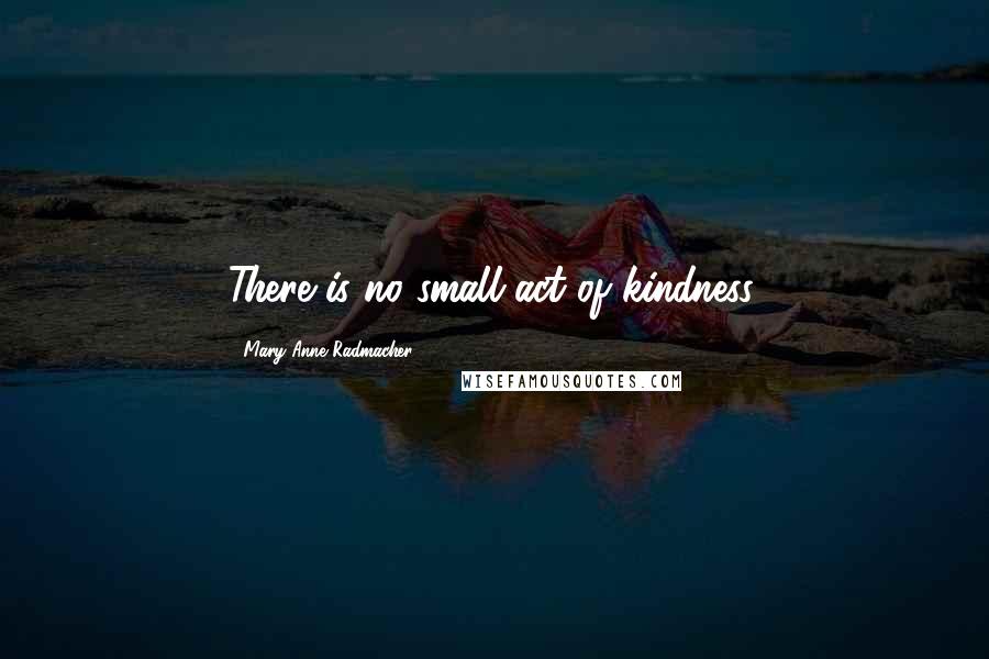 Mary Anne Radmacher Quotes: There is no small act of kindness.