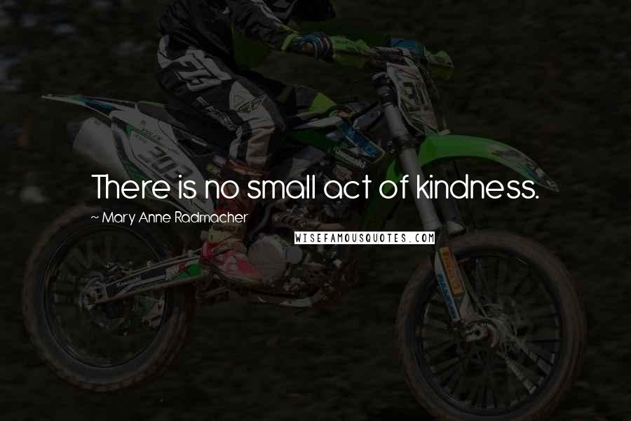 Mary Anne Radmacher Quotes: There is no small act of kindness.