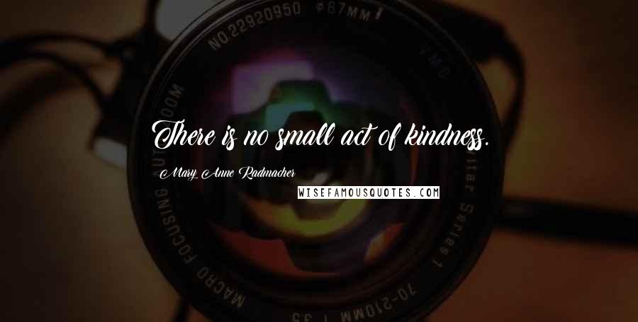 Mary Anne Radmacher Quotes: There is no small act of kindness.