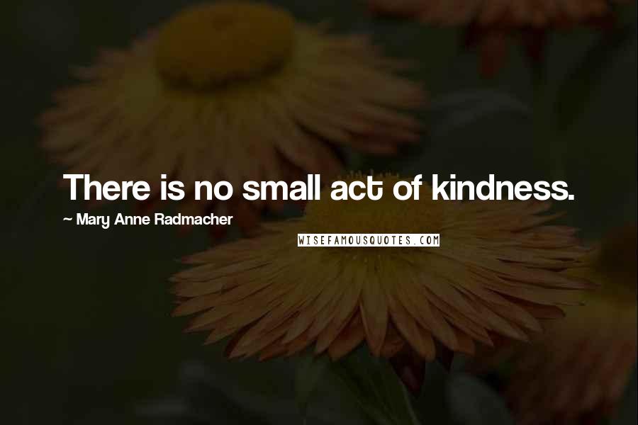 Mary Anne Radmacher Quotes: There is no small act of kindness.