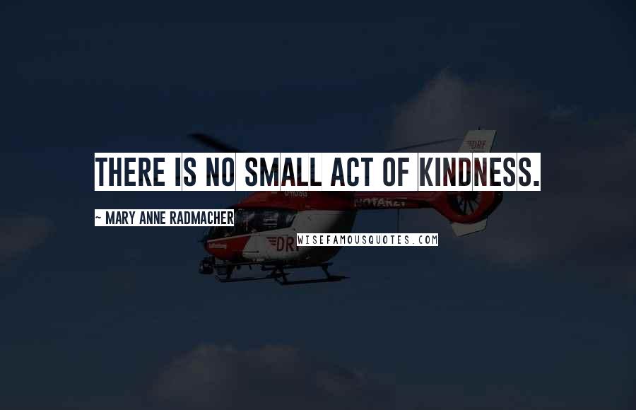 Mary Anne Radmacher Quotes: There is no small act of kindness.