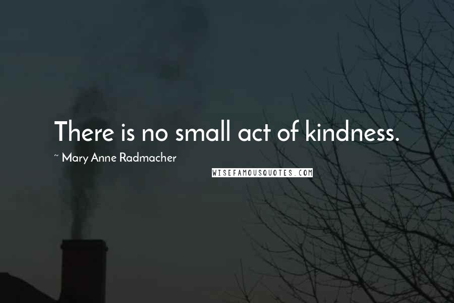 Mary Anne Radmacher Quotes: There is no small act of kindness.