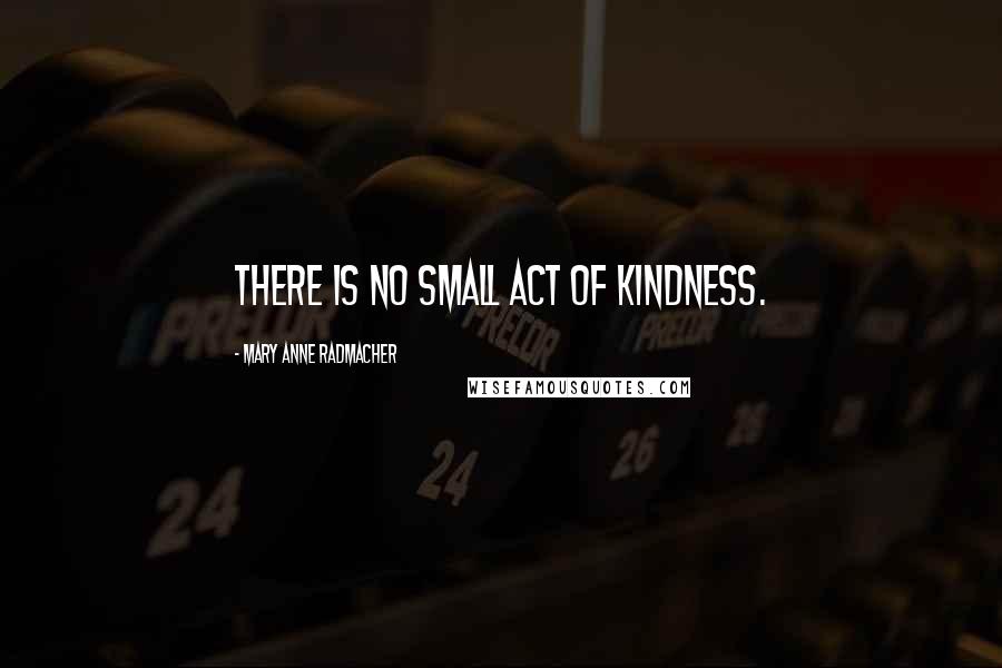 Mary Anne Radmacher Quotes: There is no small act of kindness.