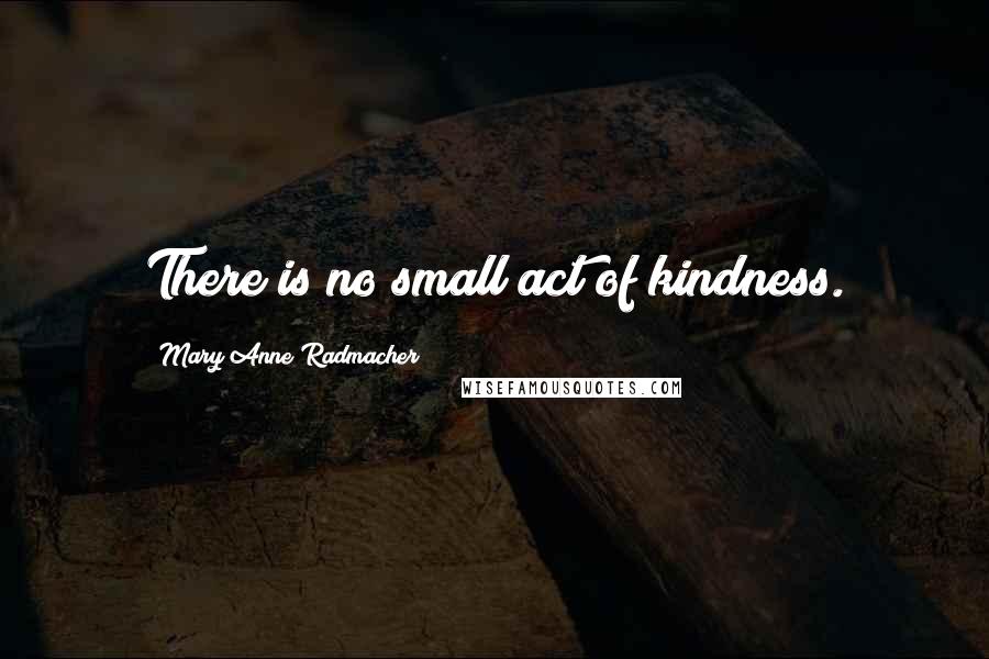 Mary Anne Radmacher Quotes: There is no small act of kindness.