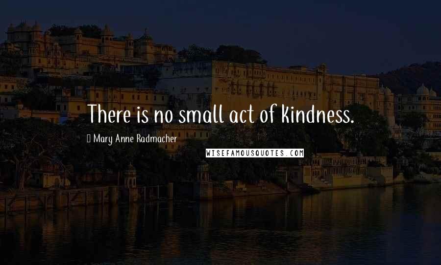 Mary Anne Radmacher Quotes: There is no small act of kindness.