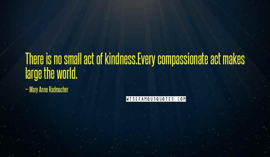 Mary Anne Radmacher Quotes: There is no small act of kindness.Every compassionate act makes large the world.