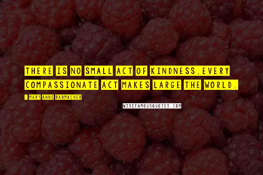 Mary Anne Radmacher Quotes: There is no small act of kindness.Every compassionate act makes large the world.