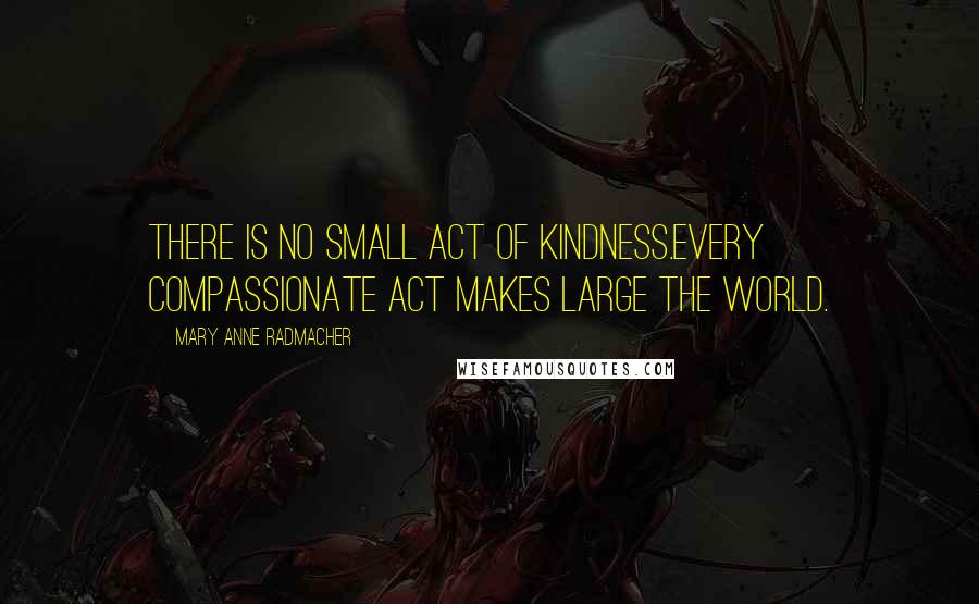 Mary Anne Radmacher Quotes: There is no small act of kindness.Every compassionate act makes large the world.