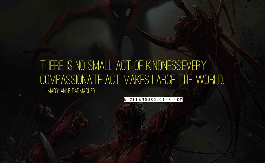 Mary Anne Radmacher Quotes: There is no small act of kindness.Every compassionate act makes large the world.