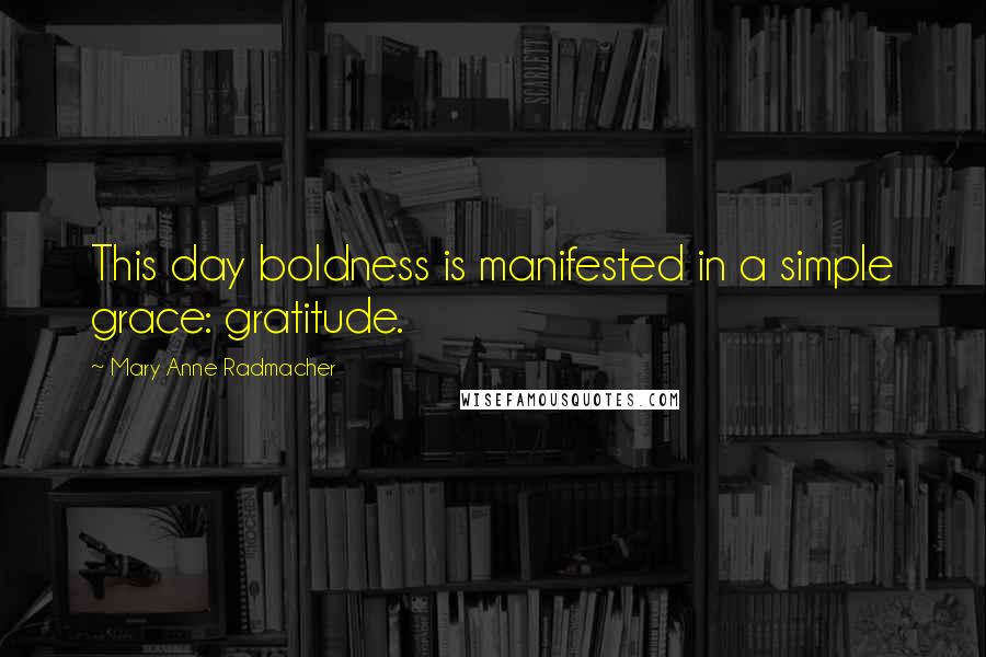 Mary Anne Radmacher Quotes: This day boldness is manifested in a simple grace: gratitude.