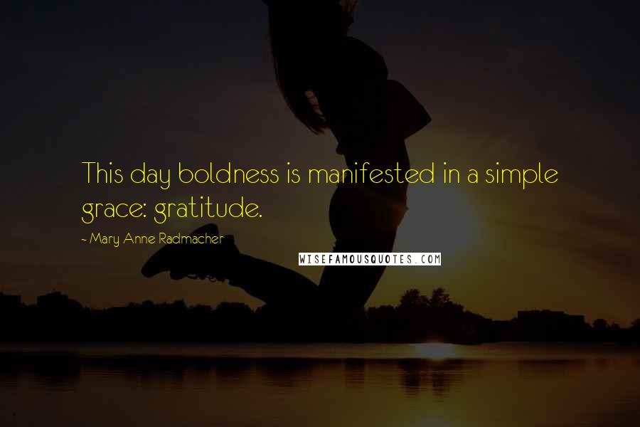 Mary Anne Radmacher Quotes: This day boldness is manifested in a simple grace: gratitude.