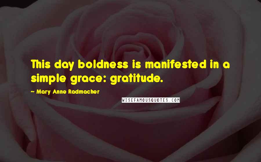 Mary Anne Radmacher Quotes: This day boldness is manifested in a simple grace: gratitude.