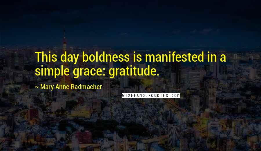 Mary Anne Radmacher Quotes: This day boldness is manifested in a simple grace: gratitude.