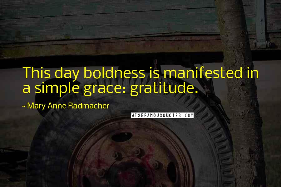 Mary Anne Radmacher Quotes: This day boldness is manifested in a simple grace: gratitude.