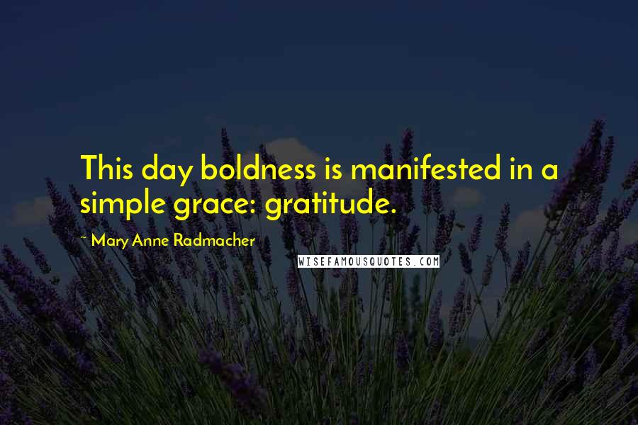 Mary Anne Radmacher Quotes: This day boldness is manifested in a simple grace: gratitude.