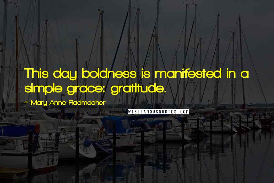 Mary Anne Radmacher Quotes: This day boldness is manifested in a simple grace: gratitude.
