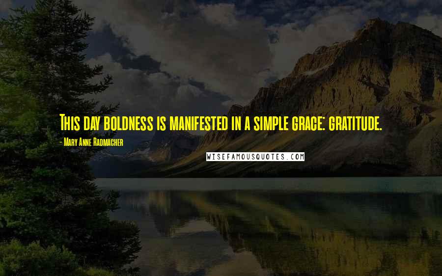 Mary Anne Radmacher Quotes: This day boldness is manifested in a simple grace: gratitude.