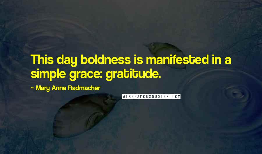 Mary Anne Radmacher Quotes: This day boldness is manifested in a simple grace: gratitude.