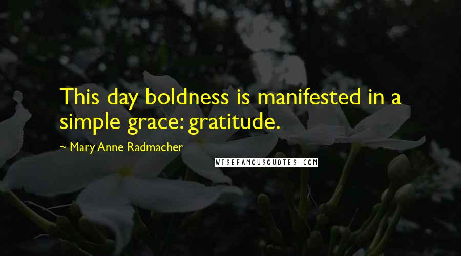 Mary Anne Radmacher Quotes: This day boldness is manifested in a simple grace: gratitude.