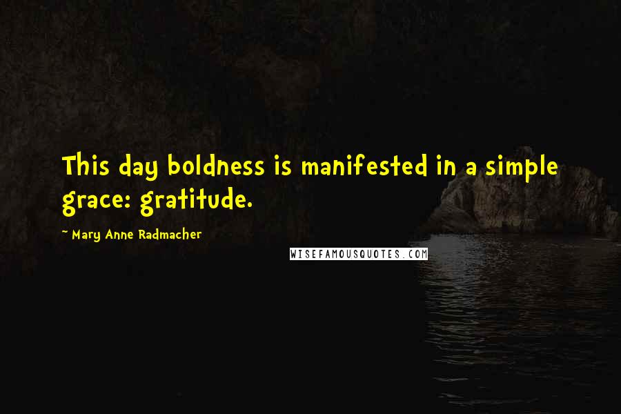 Mary Anne Radmacher Quotes: This day boldness is manifested in a simple grace: gratitude.