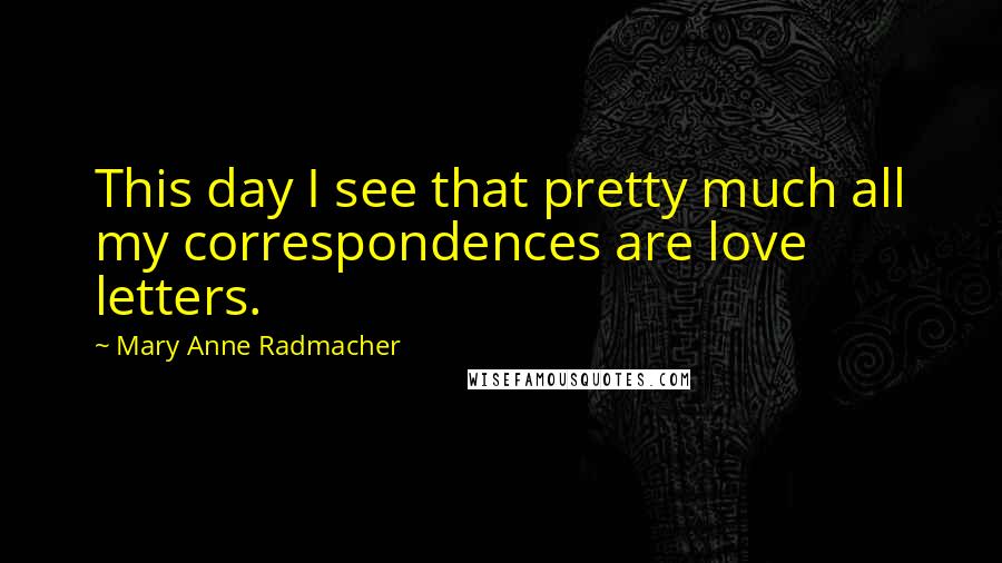 Mary Anne Radmacher Quotes: This day I see that pretty much all my correspondences are love letters.