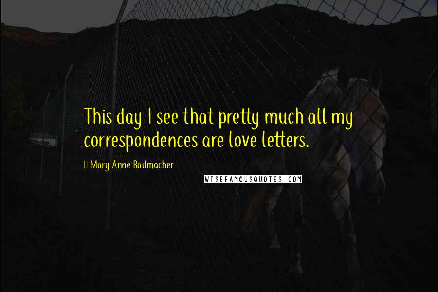 Mary Anne Radmacher Quotes: This day I see that pretty much all my correspondences are love letters.