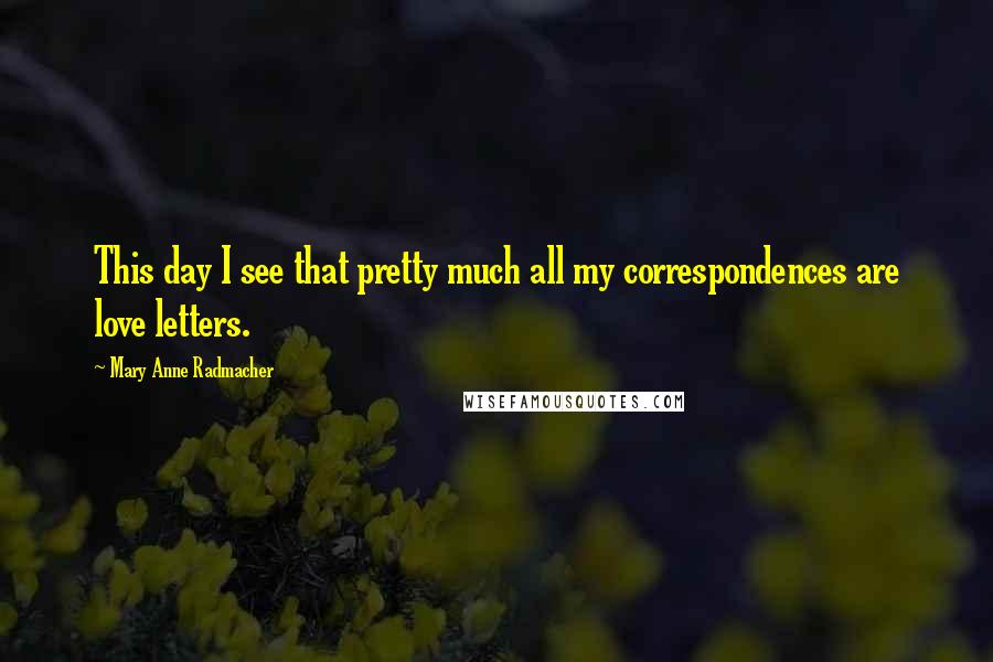 Mary Anne Radmacher Quotes: This day I see that pretty much all my correspondences are love letters.