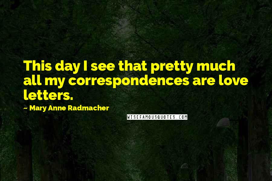 Mary Anne Radmacher Quotes: This day I see that pretty much all my correspondences are love letters.