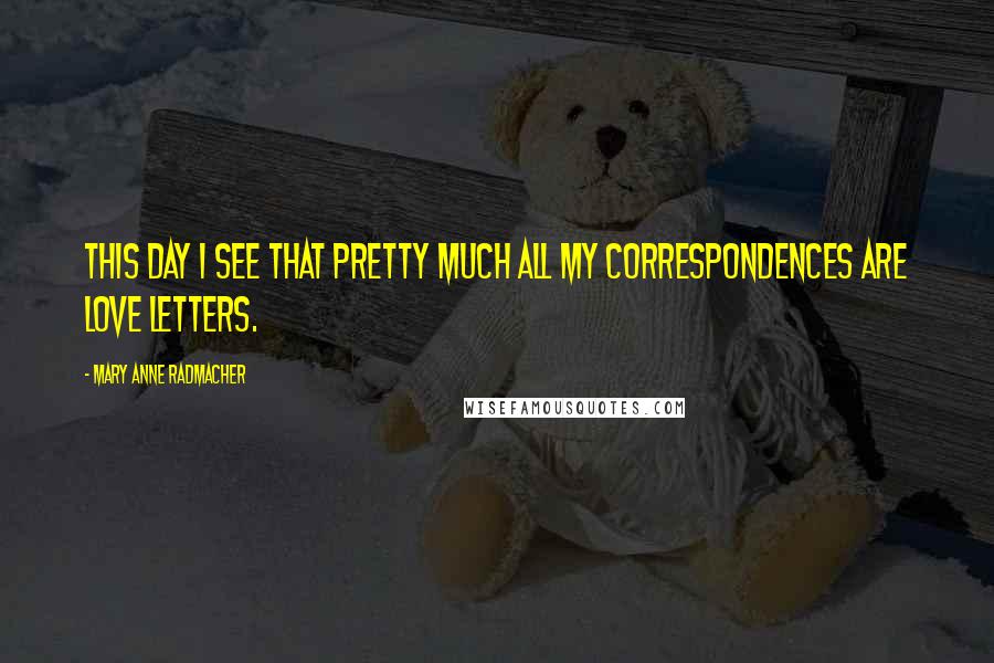 Mary Anne Radmacher Quotes: This day I see that pretty much all my correspondences are love letters.