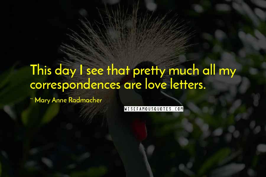 Mary Anne Radmacher Quotes: This day I see that pretty much all my correspondences are love letters.