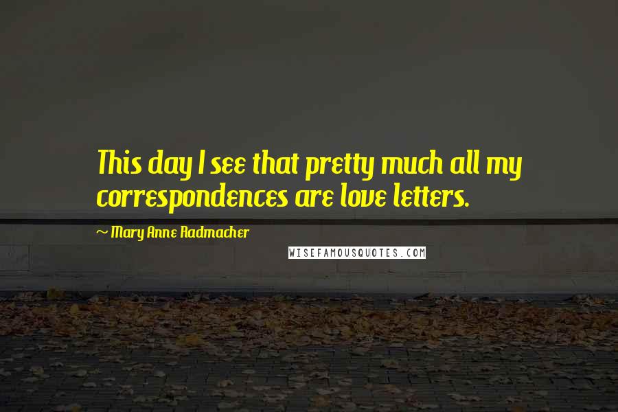 Mary Anne Radmacher Quotes: This day I see that pretty much all my correspondences are love letters.