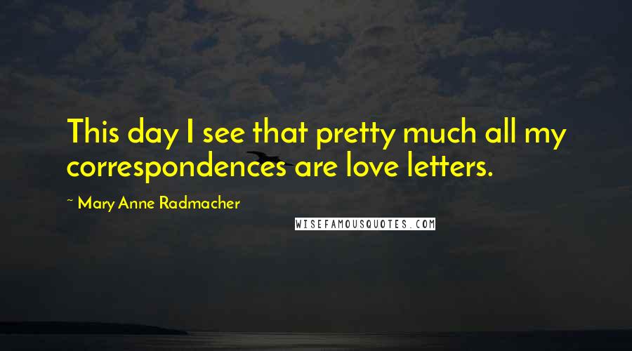 Mary Anne Radmacher Quotes: This day I see that pretty much all my correspondences are love letters.