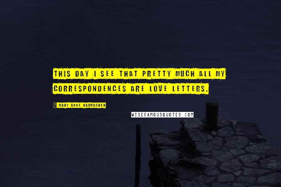 Mary Anne Radmacher Quotes: This day I see that pretty much all my correspondences are love letters.