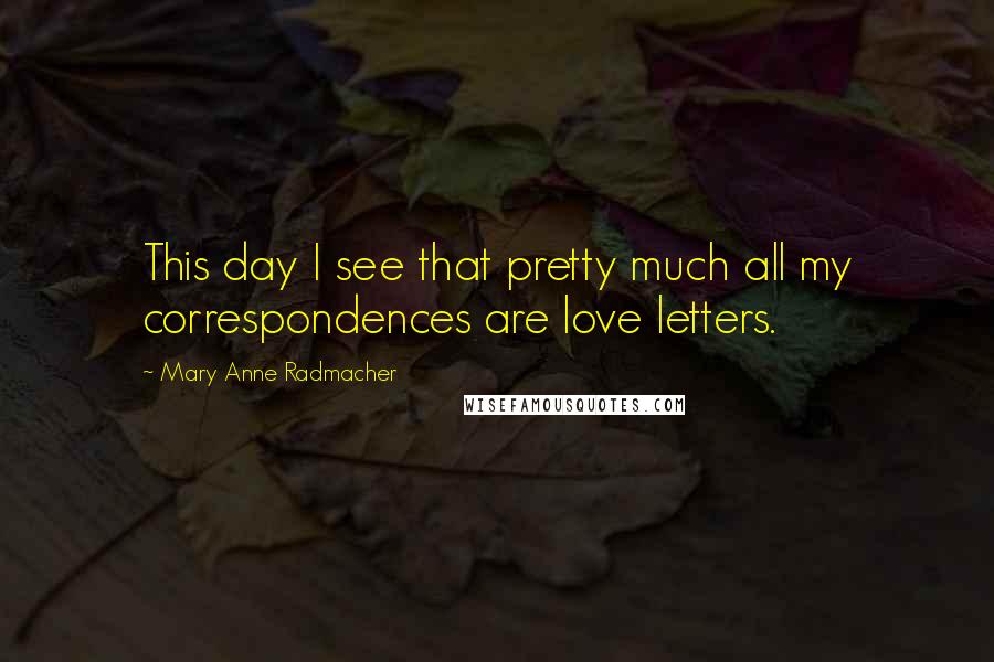 Mary Anne Radmacher Quotes: This day I see that pretty much all my correspondences are love letters.