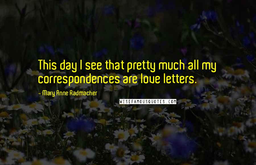 Mary Anne Radmacher Quotes: This day I see that pretty much all my correspondences are love letters.