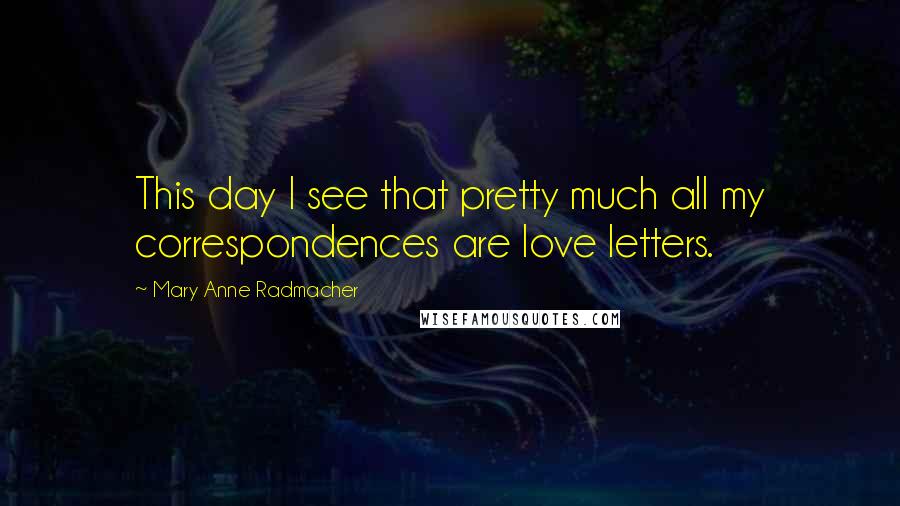 Mary Anne Radmacher Quotes: This day I see that pretty much all my correspondences are love letters.