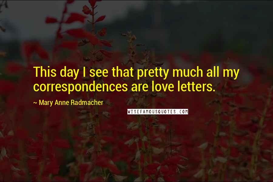 Mary Anne Radmacher Quotes: This day I see that pretty much all my correspondences are love letters.