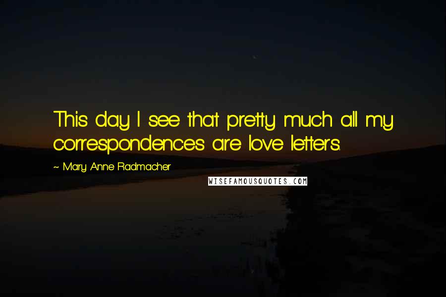 Mary Anne Radmacher Quotes: This day I see that pretty much all my correspondences are love letters.