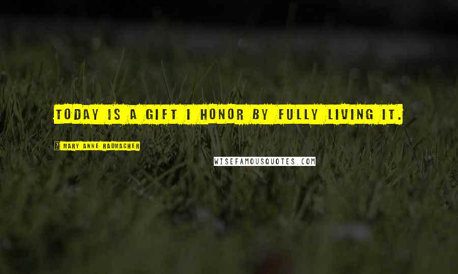 Mary Anne Radmacher Quotes: Today is a gift I honor by fully living it.