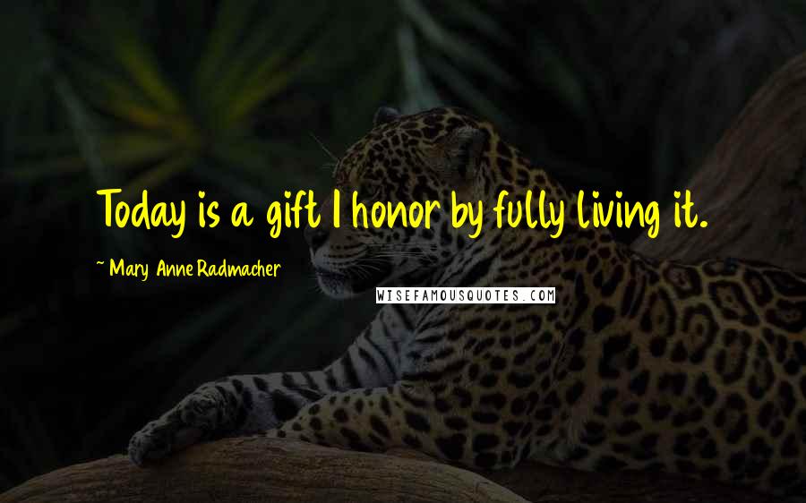 Mary Anne Radmacher Quotes: Today is a gift I honor by fully living it.