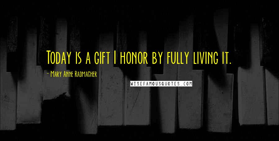 Mary Anne Radmacher Quotes: Today is a gift I honor by fully living it.