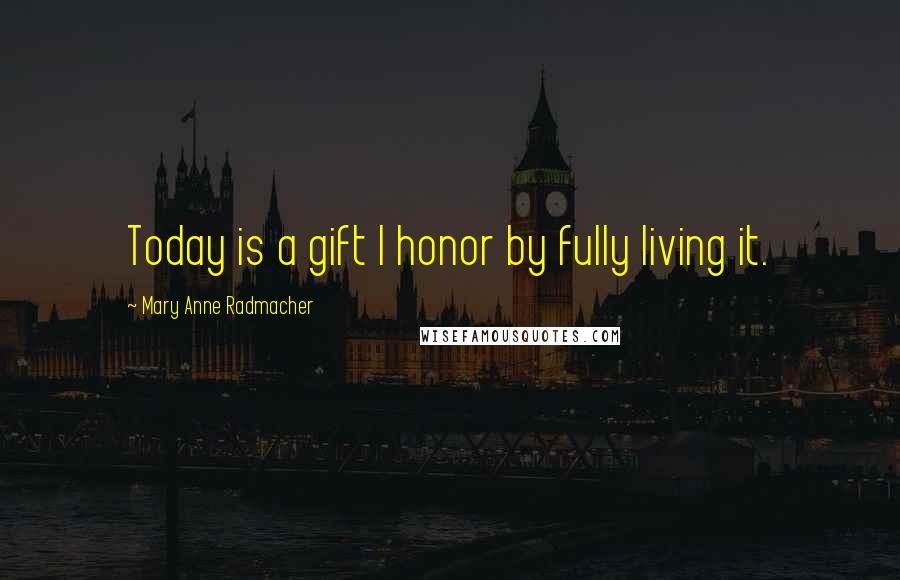 Mary Anne Radmacher Quotes: Today is a gift I honor by fully living it.