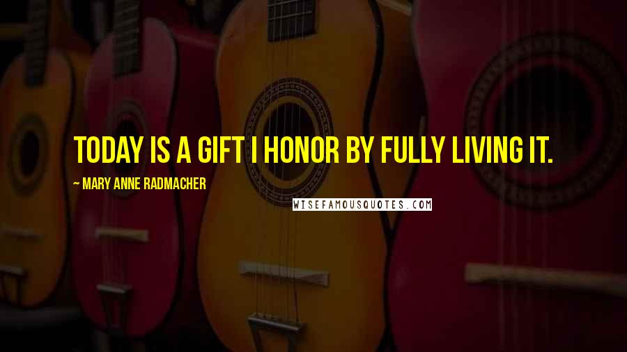 Mary Anne Radmacher Quotes: Today is a gift I honor by fully living it.