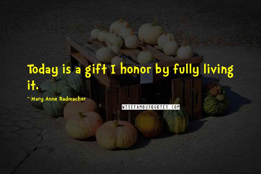 Mary Anne Radmacher Quotes: Today is a gift I honor by fully living it.