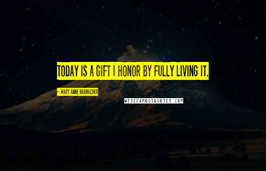 Mary Anne Radmacher Quotes: Today is a gift I honor by fully living it.