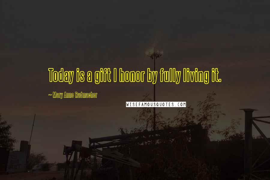 Mary Anne Radmacher Quotes: Today is a gift I honor by fully living it.