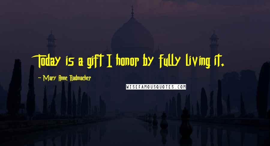 Mary Anne Radmacher Quotes: Today is a gift I honor by fully living it.