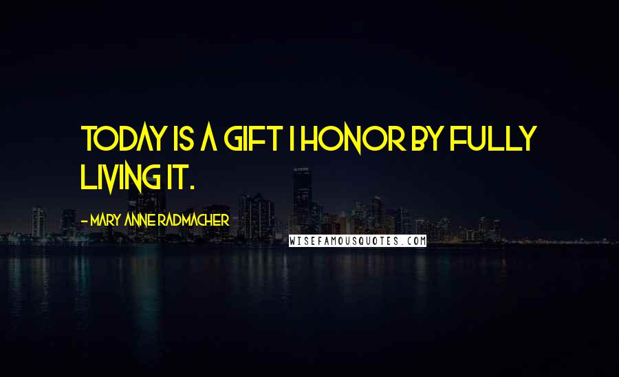 Mary Anne Radmacher Quotes: Today is a gift I honor by fully living it.