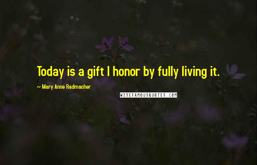 Mary Anne Radmacher Quotes: Today is a gift I honor by fully living it.