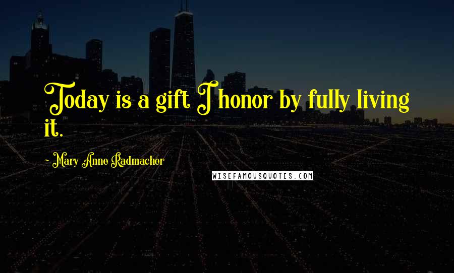 Mary Anne Radmacher Quotes: Today is a gift I honor by fully living it.